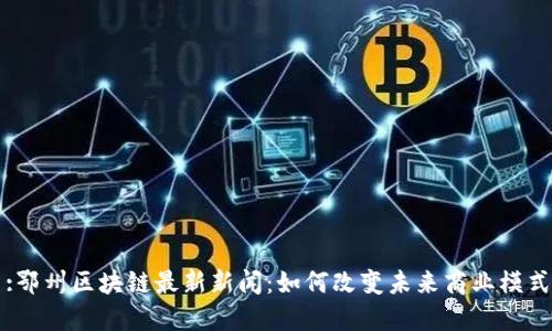 :鄂州区块链最新新闻：如何改变未来商业模式
